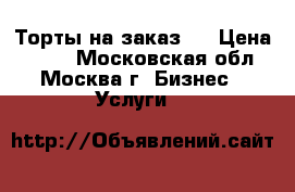 Торты на заказ.  › Цена ­ 800 - Московская обл., Москва г. Бизнес » Услуги   